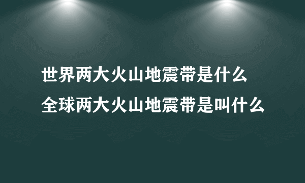 世界两大火山地震带是什么 全球两大火山地震带是叫什么