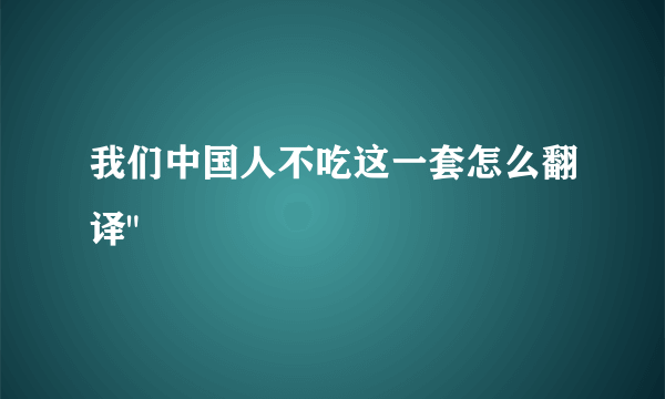 我们中国人不吃这一套怎么翻译