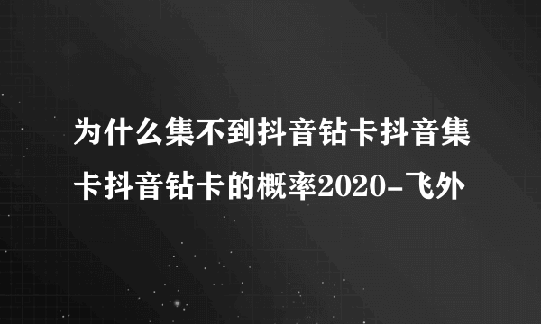 为什么集不到抖音钻卡抖音集卡抖音钻卡的概率2020-飞外