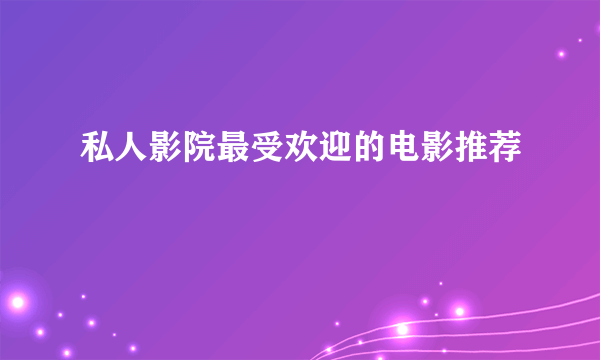 私人影院最受欢迎的电影推荐