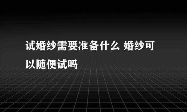 试婚纱需要准备什么 婚纱可以随便试吗