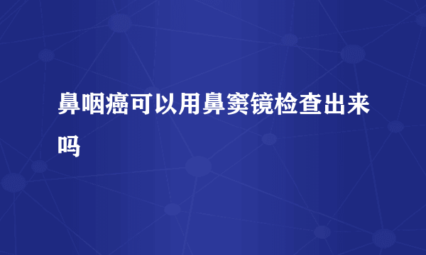 鼻咽癌可以用鼻窦镜检查出来吗