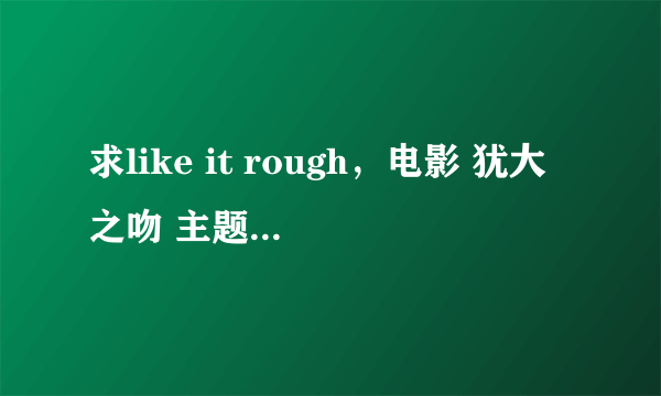 求like it rough，电影 犹大之吻 主题曲 歌词