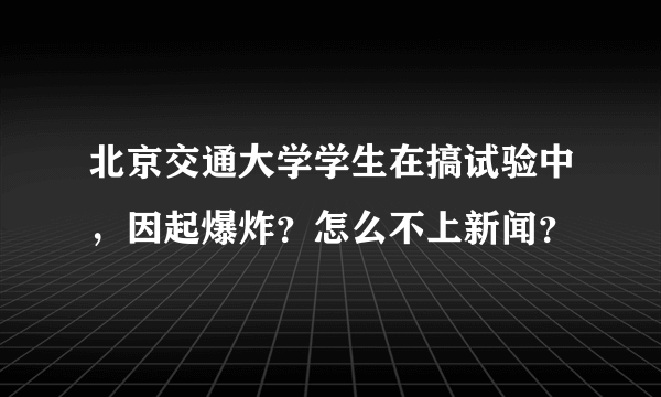 北京交通大学学生在搞试验中，因起爆炸？怎么不上新闻？