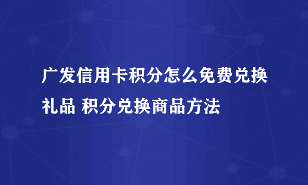 广发信用卡积分怎么免费兑换礼品 积分兑换商品方法