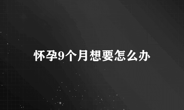 怀孕9个月想要怎么办