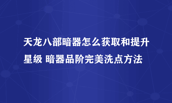 天龙八部暗器怎么获取和提升星级 暗器品阶完美洗点方法