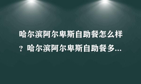 哈尔滨阿尔卑斯自助餐怎么样？哈尔滨阿尔卑斯自助餐多少钱一个人