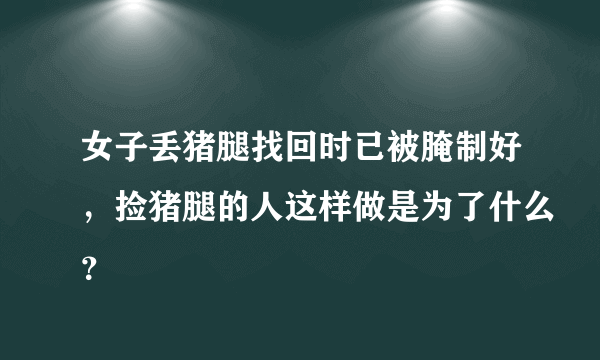 女子丢猪腿找回时已被腌制好，捡猪腿的人这样做是为了什么？