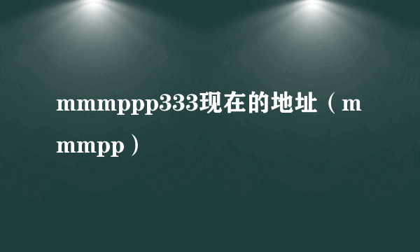 mmmppp333现在的地址（mmmpp）