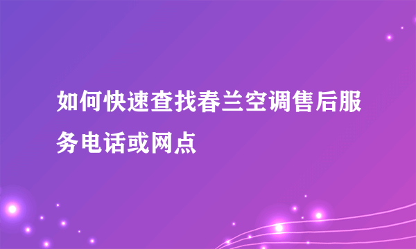 如何快速查找春兰空调售后服务电话或网点