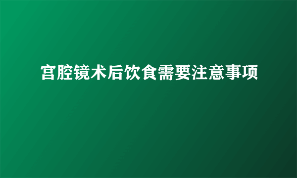 宫腔镜术后饮食需要注意事项