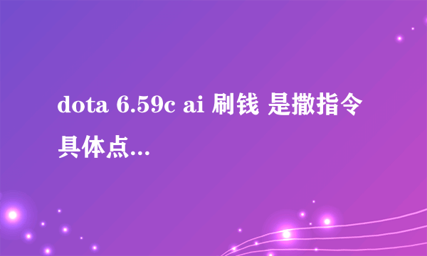 dota 6.59c ai 刷钱 是撒指令 具体点 —gold ####刷不出来啊 郁闷