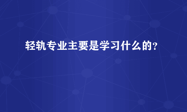 轻轨专业主要是学习什么的？