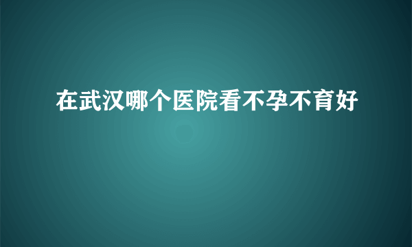 在武汉哪个医院看不孕不育好