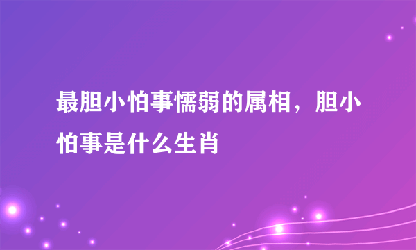 最胆小怕事懦弱的属相，胆小怕事是什么生肖