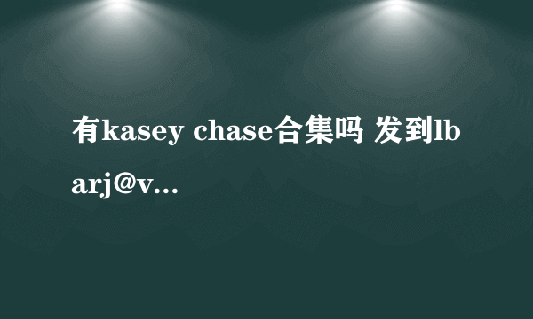 有kasey chase合集吗 发到lbarj@vip.qq.com 谢谢了