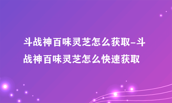 斗战神百味灵芝怎么获取-斗战神百味灵芝怎么快速获取