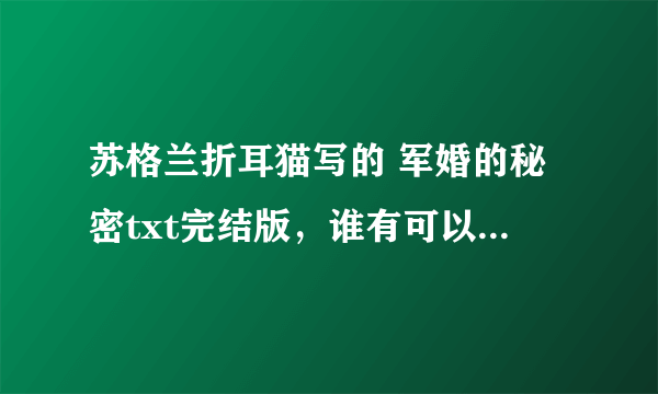 苏格兰折耳猫写的 军婚的秘密txt完结版，谁有可以发给我么，邮箱gcslamdunk@qq.com