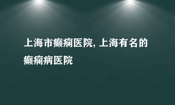 上海市癫痫医院, 上海有名的癫痫病医院