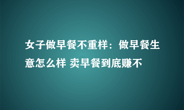 女子做早餐不重样：做早餐生意怎么样 卖早餐到底赚不