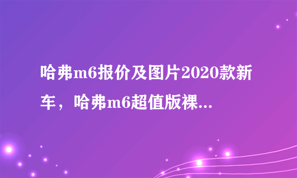 哈弗m6报价及图片2020款新车，哈弗m6超值版裸车价和落地价