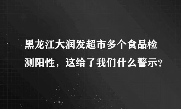 黑龙江大润发超市多个食品检测阳性，这给了我们什么警示？