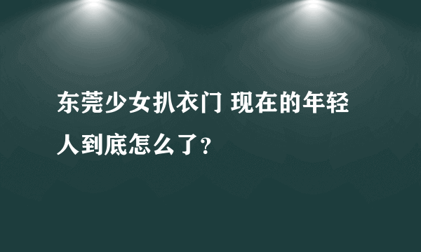 东莞少女扒衣门 现在的年轻人到底怎么了？