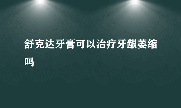 舒克达牙膏可以治疗牙龈萎缩吗