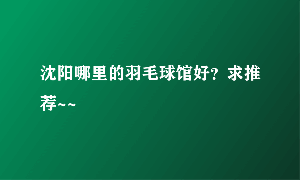 沈阳哪里的羽毛球馆好？求推荐~~