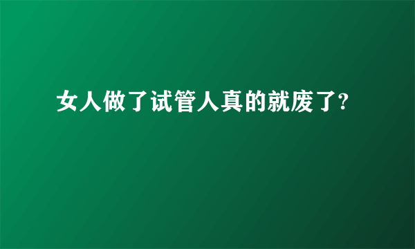 女人做了试管人真的就废了?