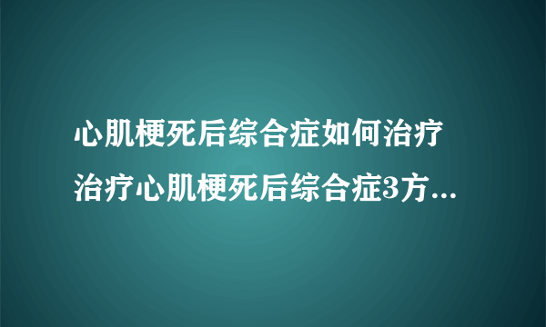 心肌梗死后综合症如何治疗 治疗心肌梗死后综合症3方法告诉你