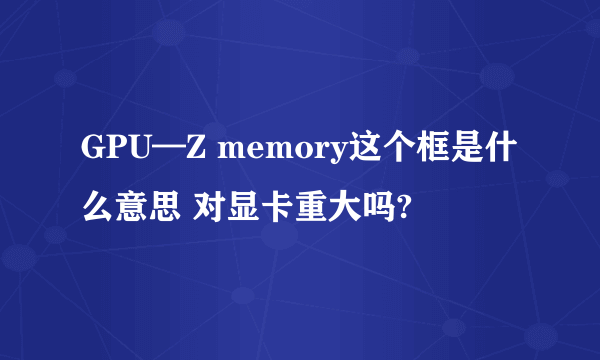 GPU—Z memory这个框是什么意思 对显卡重大吗?