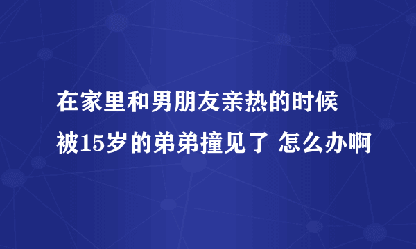 在家里和男朋友亲热的时候 被15岁的弟弟撞见了 怎么办啊