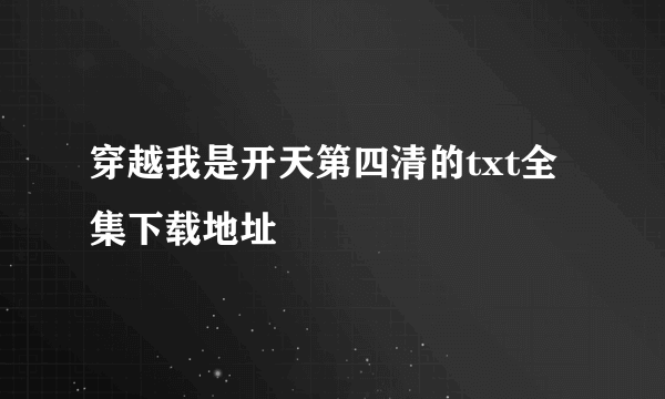 穿越我是开天第四清的txt全集下载地址