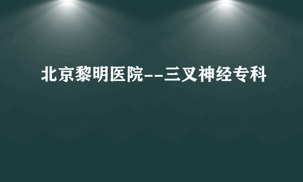 北京黎明医院--三叉神经专科