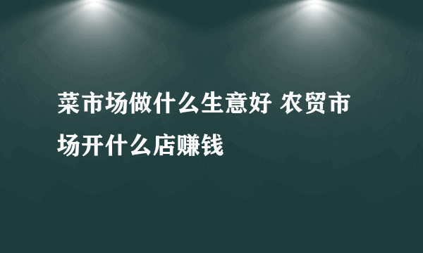 菜市场做什么生意好 农贸市场开什么店赚钱