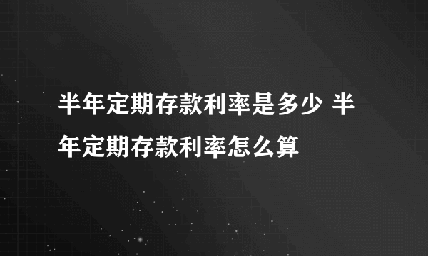 半年定期存款利率是多少 半年定期存款利率怎么算