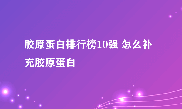 胶原蛋白排行榜10强 怎么补充胶原蛋白