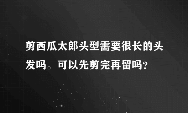 剪西瓜太郎头型需要很长的头发吗。可以先剪完再留吗？