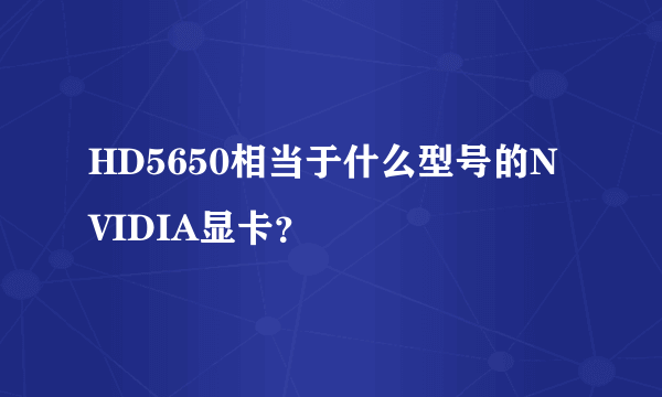 HD5650相当于什么型号的NVIDIA显卡？