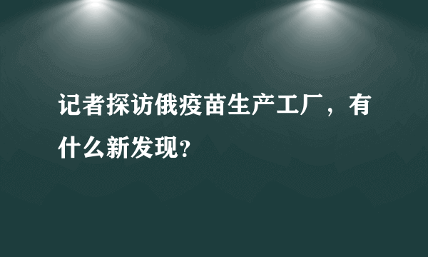 记者探访俄疫苗生产工厂，有什么新发现？