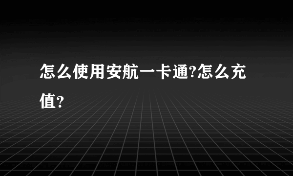 怎么使用安航一卡通?怎么充值？