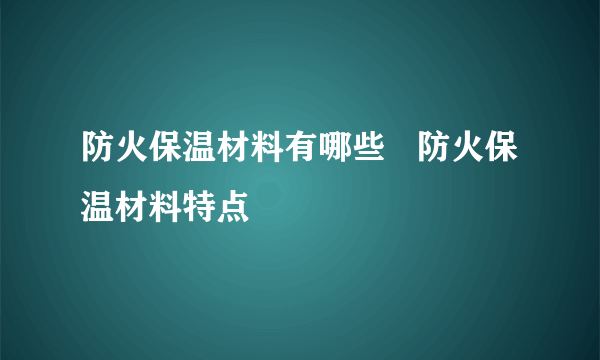 防火保温材料有哪些   防火保温材料特点