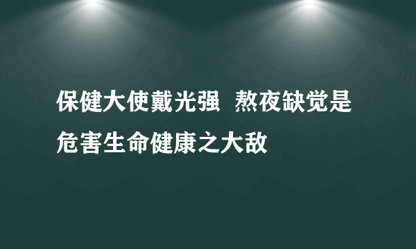 保健大使戴光强  熬夜缺觉是危害生命健康之大敌