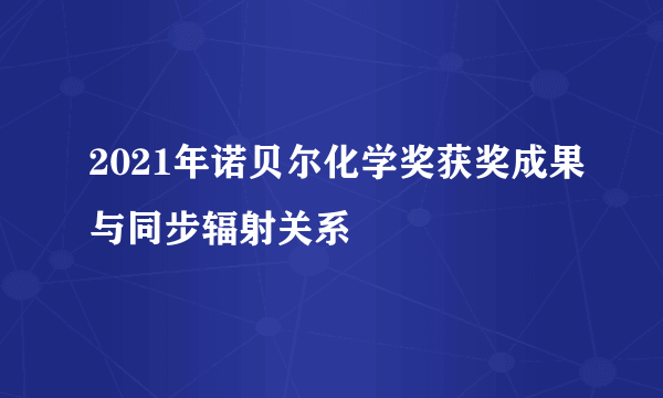 2021年诺贝尔化学奖获奖成果与同步辐射关系