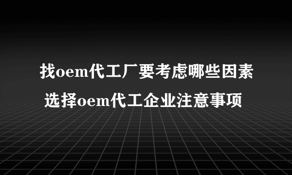 找oem代工厂要考虑哪些因素 选择oem代工企业注意事项