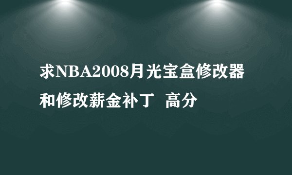 求NBA2008月光宝盒修改器和修改薪金补丁  高分