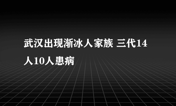 武汉出现渐冰人家族 三代14人10人患病