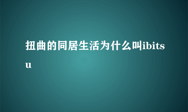 扭曲的同居生活为什么叫ibitsu